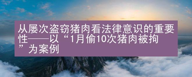 从屡次盗窃猪肉看法律意识的重要性——以“1月偷10次猪肉被拘”为案例