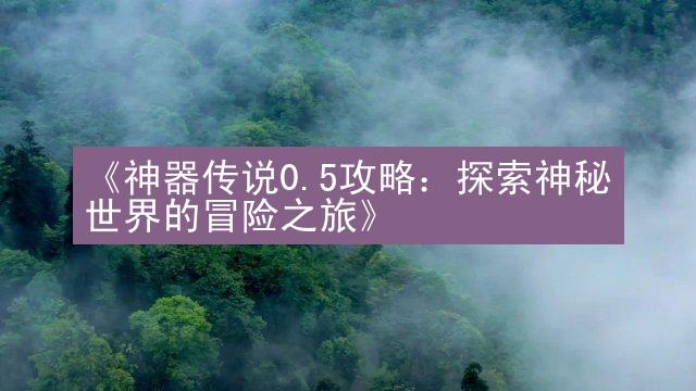 《神器传说0.5攻略：探索神秘世界的冒险之旅》