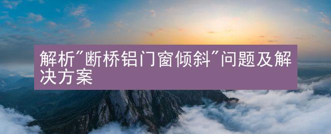 解析"断桥铝门窗倾斜"问题及解决方案