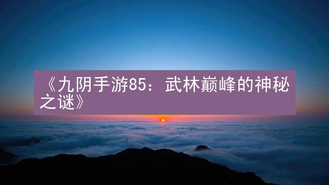 《九阴手游85：武林巅峰的神秘之谜》