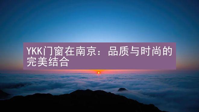 YKK门窗在南京：品质与时尚的完美结合