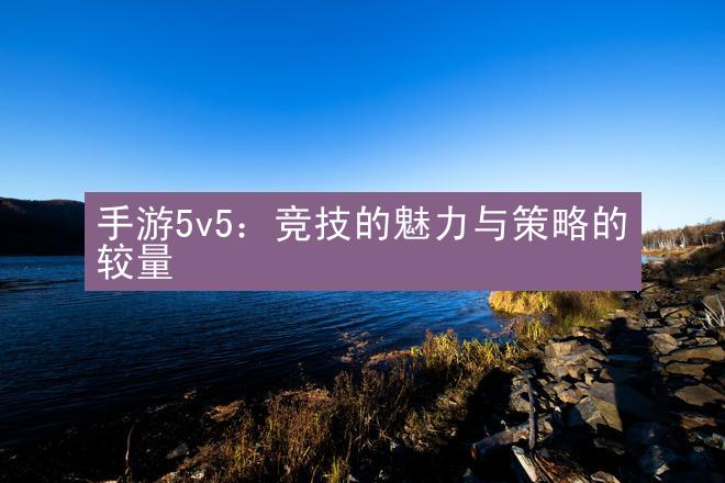 手游5v5：竞技的魅力与策略的较量