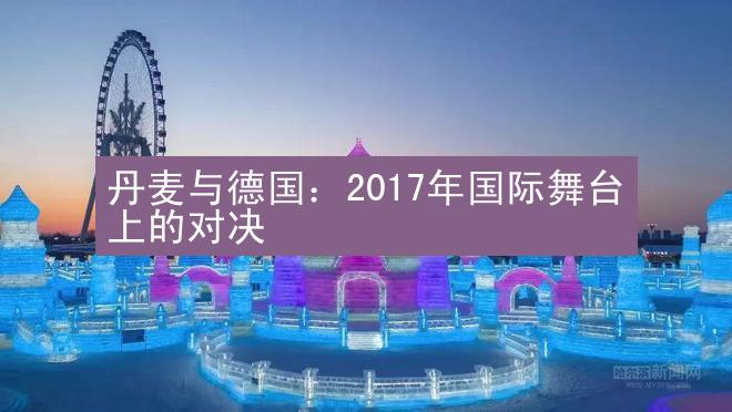 丹麦与德国：2017年国际舞台上的对决