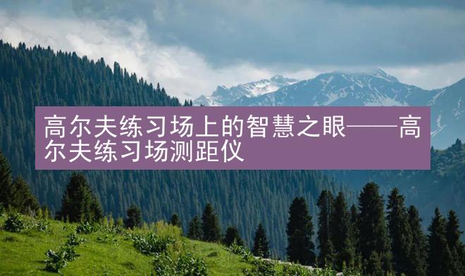 高尔夫练习场上的智慧之眼——高尔夫练习场测距仪