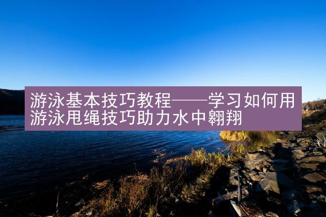 游泳基本技巧教程——学习如何用游泳甩绳技巧助力水中翱翔