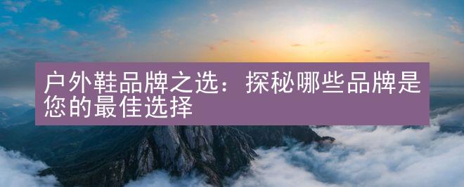 户外鞋品牌之选：探秘哪些品牌是您的最佳选择