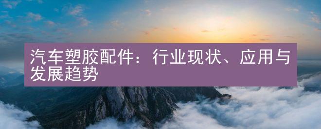 汽车塑胶配件：行业现状、应用与发展趋势