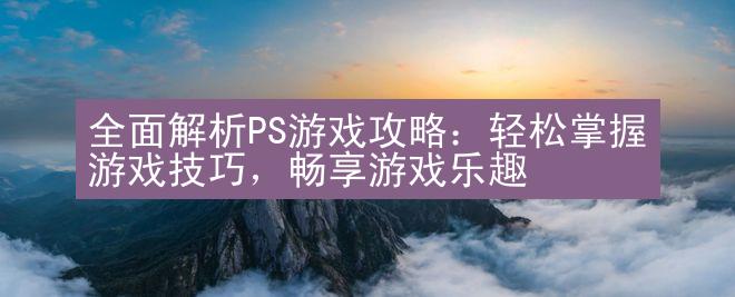 全面解析PS游戏攻略：轻松掌握游戏技巧，畅享游戏乐趣