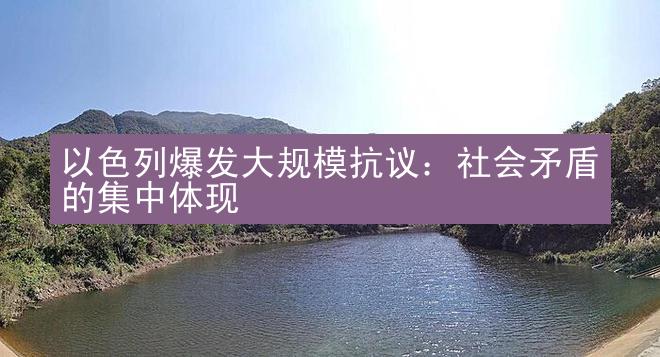 以色列爆发大规模抗议：社会矛盾的集中体现