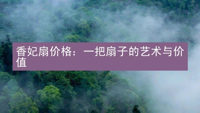 香妃扇价格：一把扇子的艺术与价值