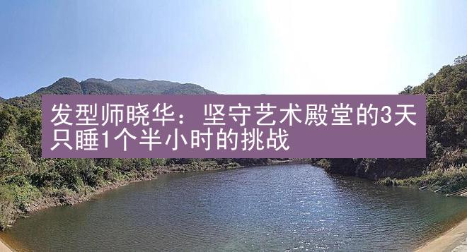 发型师晓华：坚守艺术殿堂的3天只睡1个半小时的挑战