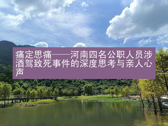 痛定思痛——河南四名公职人员涉酒驾致死事件的深度思考与亲人心声