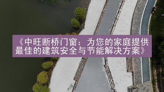 《中旺断桥门窗：为您的家庭提供最佳的建筑安全与节能解决方案》