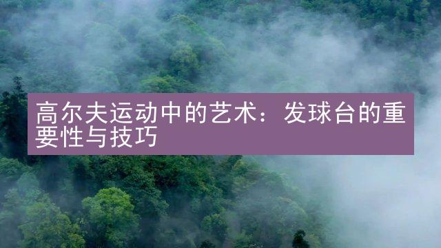 高尔夫运动中的艺术：发球台的重要性与技巧