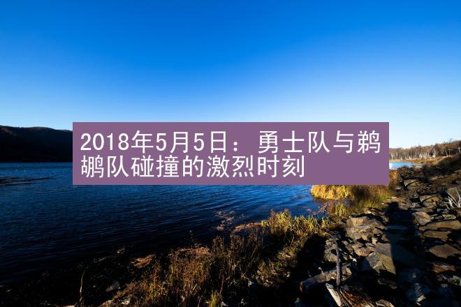 2018年5月5日：勇士队与鹈鹕队碰撞的激烈时刻