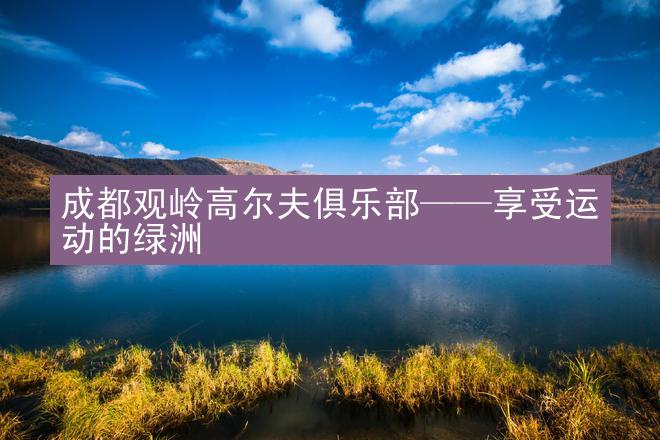 成都观岭高尔夫俱乐部——享受运动的绿洲