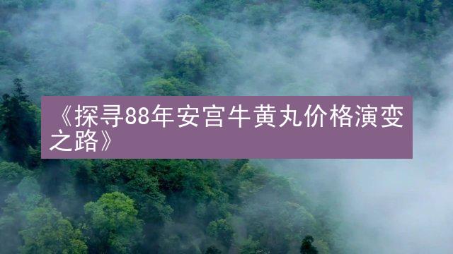 《探寻88年安宫牛黄丸价格演变之路》