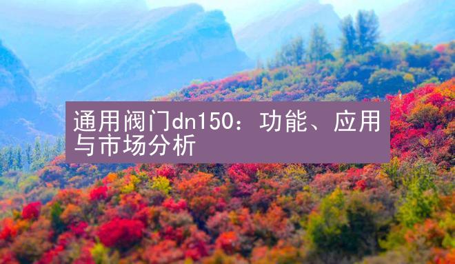 通用阀门dn150：功能、应用与市场分析