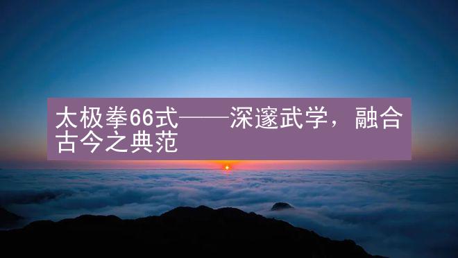 太极拳66式——深邃武学，融合古今之典范