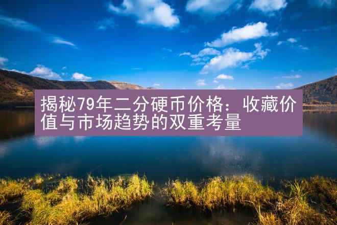 揭秘79年二分硬币价格：收藏价值与市场趋势的双重考量