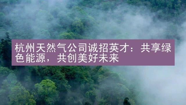 杭州天然气公司诚招英才：共享绿色能源，共创美好未来