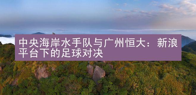 中央海岸水手队与广州恒大：新浪平台下的足球对决