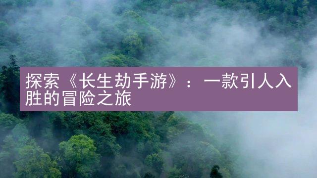 探索《长生劫手游》：一款引人入胜的冒险之旅