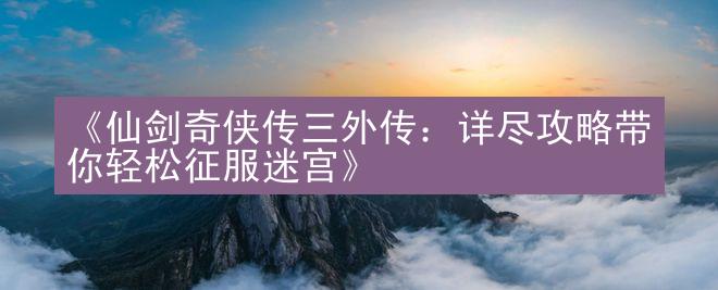 《仙剑奇侠传三外传：详尽攻略带你轻松征服迷宫》