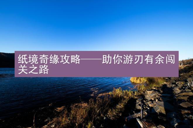 纸境奇缘攻略——助你游刃有余闯关之路