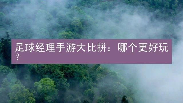 足球经理手游大比拼：哪个更好玩？