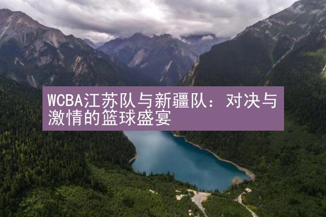 WCBA江苏队与新疆队：对决与激情的篮球盛宴