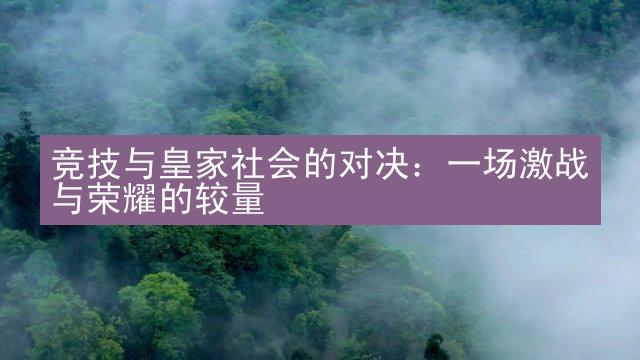 竞技与皇家社会的对决：一场激战与荣耀的较量