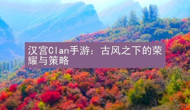 汉宫Clan手游：古风之下的荣耀与策略