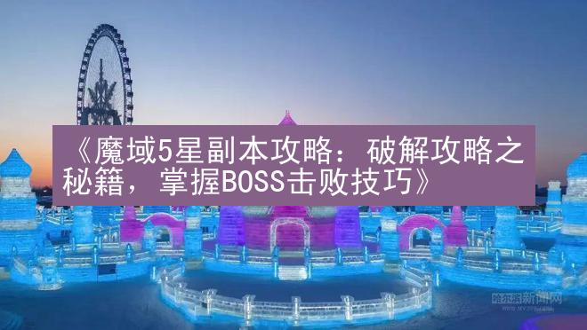 《魔域5星副本攻略：破解攻略之秘籍，掌握BOSS击败技巧》