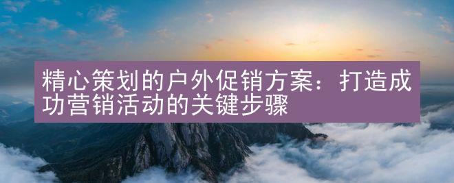 精心策划的户外促销方案：打造成功营销活动的关键步骤