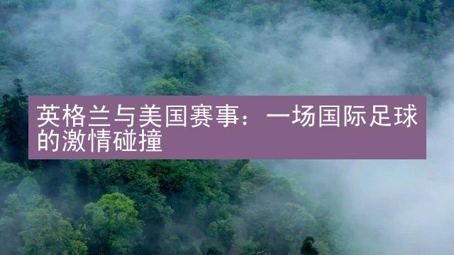 英格兰与美国赛事：一场国际足球的激情碰撞