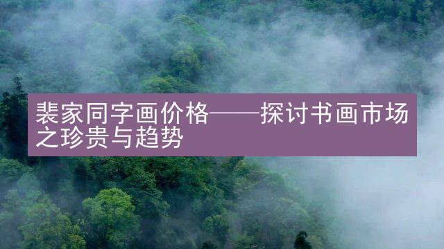 裴家同字画价格——探讨书画市场之珍贵与趋势