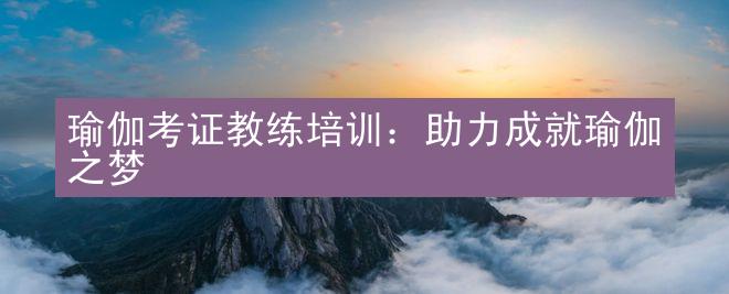 瑜伽考证教练培训：助力成就瑜伽之梦