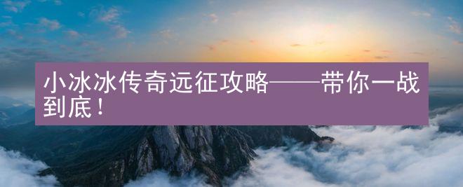 小冰冰传奇远征攻略——带你一战到底！