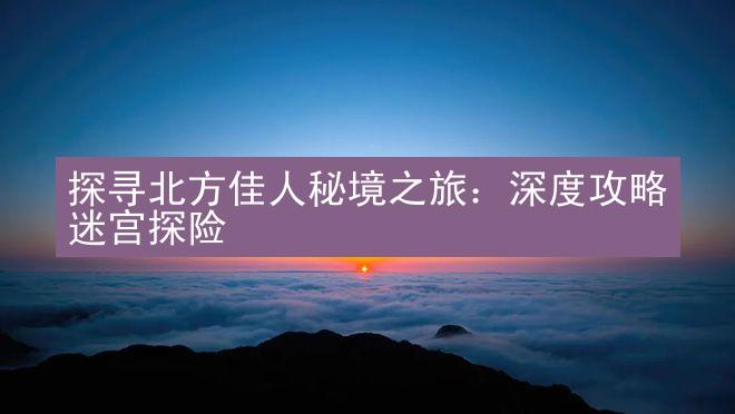 探寻北方佳人秘境之旅：深度攻略迷宫探险