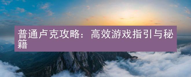 普通卢克攻略：高效游戏指引与秘籍