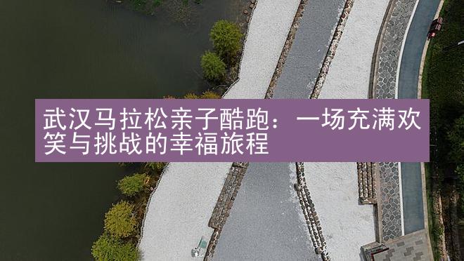 武汉马拉松亲子酷跑：一场充满欢笑与挑战的幸福旅程